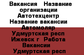 Вакансия › Название организации ­ Автотехцентр › Название вакансии ­ Автомоляр - Удмуртская респ., Ижевск г. Работа » Вакансии   . Удмуртская респ.